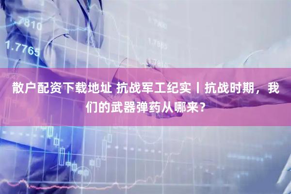 散户配资下载地址 抗战军工纪实丨抗战时期，我们的武器弹药从哪来？