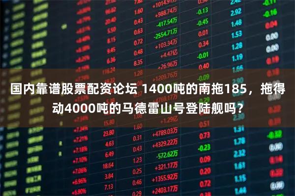 国内靠谱股票配资论坛 1400吨的南拖185，拖得动4000吨的马德雷山号登陆舰吗？