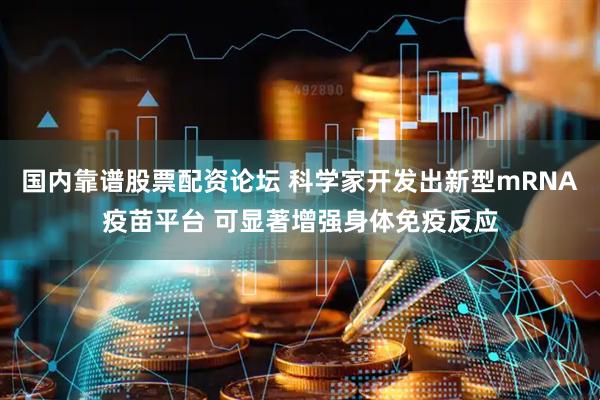 国内靠谱股票配资论坛 科学家开发出新型mRNA疫苗平台 可显著增强身体免疫反应
