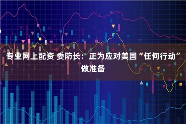 专业网上配资 委防长：正为应对美国“任何行动”做准备