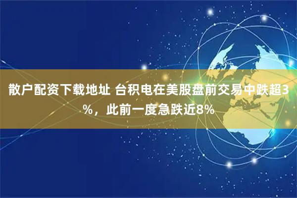 散户配资下载地址 台积电在美股盘前交易中跌超3%，此前一度急跌近8%
