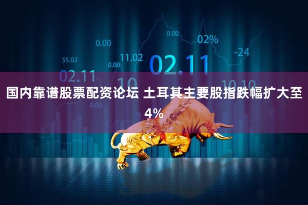 国内靠谱股票配资论坛 土耳其主要股指跌幅扩大至4%