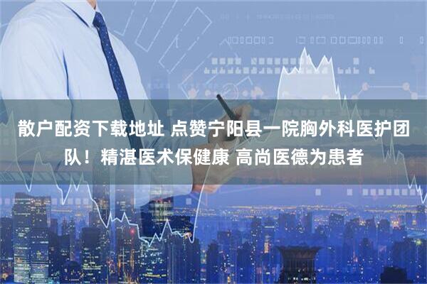 散户配资下载地址 点赞宁阳县一院胸外科医护团队！精湛医术保健康 高尚医德为患者