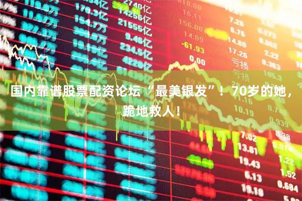 国内靠谱股票配资论坛 “最美银发”！70岁的她，跪地救人！