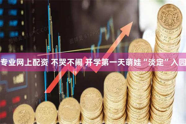 专业网上配资 不哭不闹 开学第一天萌娃“淡定”入园