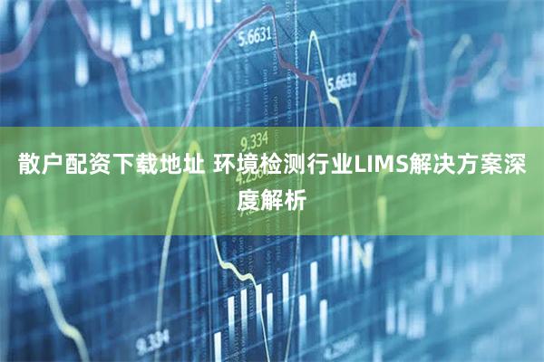 散户配资下载地址 环境检测行业LIMS解决方案深度解析