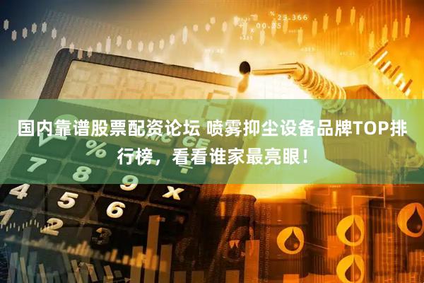 国内靠谱股票配资论坛 喷雾抑尘设备品牌TOP排行榜，看看谁家最亮眼！