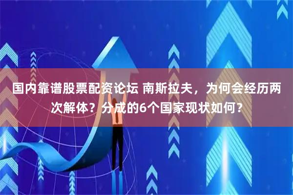国内靠谱股票配资论坛 南斯拉夫，为何会经历两次解体？分成的6个国家现状如何？