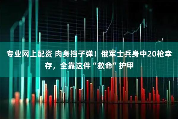 专业网上配资 肉身挡子弹！俄军士兵身中20枪幸存，全靠这件“救命”护甲