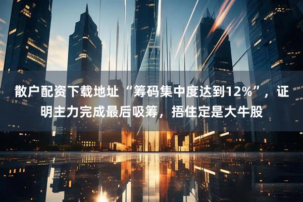 散户配资下载地址 “筹码集中度达到12%”，证明主力完成最后吸筹，捂住定是大牛股