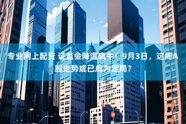 专业网上配资 证监会降温疯牛！9月3日，这周A股走势或已成为定局？