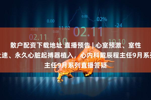 散户配资下载地址 直播预告 | 心室预激、室性早搏、室上速、永久心脏起搏器植入，心内科戴辰程主任9月系列直播答疑