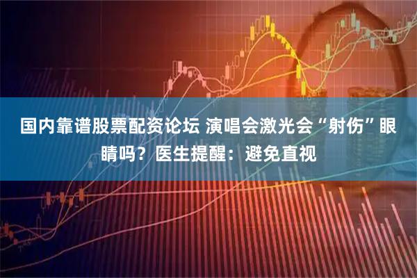 国内靠谱股票配资论坛 演唱会激光会“射伤”眼睛吗？医生提醒：避免直视