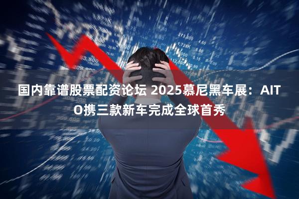 国内靠谱股票配资论坛 2025慕尼黑车展：AITO携三款新车完成全球首秀