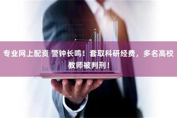 专业网上配资 警钟长鸣！套取科研经费，多名高校教师被判刑！