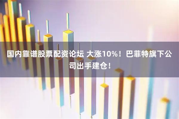 国内靠谱股票配资论坛 大涨10%！巴菲特旗下公司出手建仓！