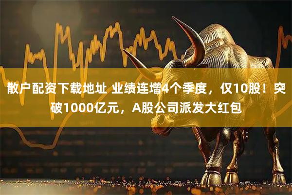 散户配资下载地址 业绩连增4个季度，仅10股！突破1000亿元，A股公司派发大红包