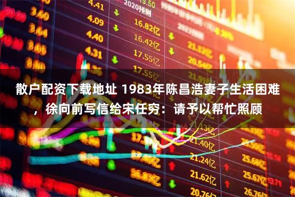散户配资下载地址 1983年陈昌浩妻子生活困难，徐向前写信给宋任穷：请予以帮忙照顾