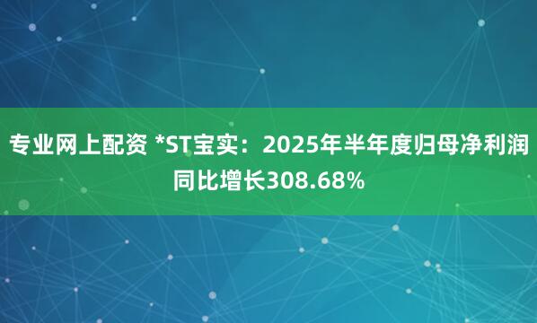 专业网上配资 *ST宝实：2025年半年度归母净利润同比增长308.68%