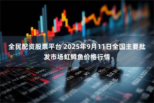 全民配资股票平台 2025年9月11日全国主要批发市场虹鳟鱼价格行情