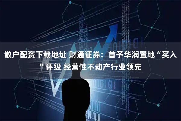 散户配资下载地址 财通证券：首予华润置地“买入”评级 经营性不动产行业领先