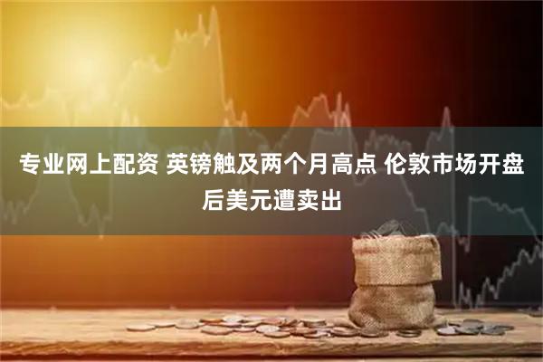 专业网上配资 英镑触及两个月高点 伦敦市场开盘后美元遭卖出