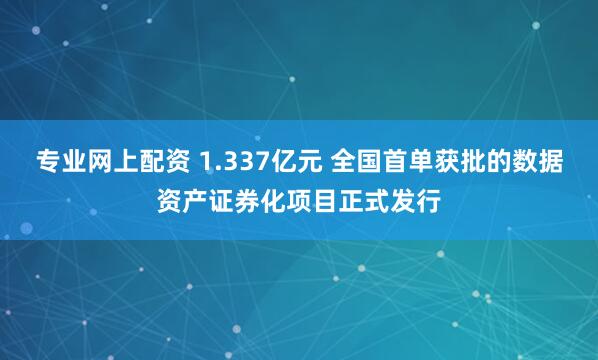 专业网上配资 1.337亿元 全国首单获批的数据资产证券化项目正式发行