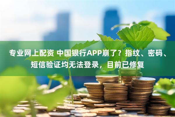 专业网上配资 中国银行APP崩了？指纹、密码、短信验证均无法登录，目前已修复
