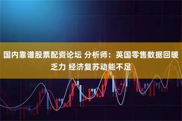 国内靠谱股票配资论坛 分析师：英国零售数据回暖乏力 经济复苏动能不足