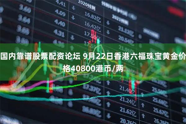 国内靠谱股票配资论坛 9月22日香港六福珠宝黄金价格40800港币/两