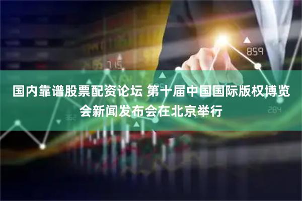 国内靠谱股票配资论坛 第十届中国国际版权博览会新闻发布会在北京举行