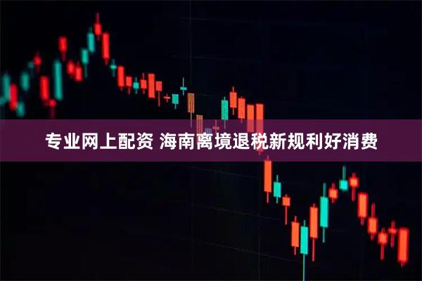 专业网上配资 海南离境退税新规利好消费