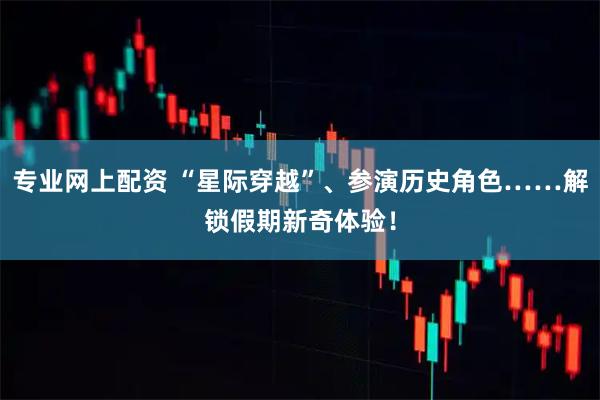 专业网上配资 “星际穿越”、参演历史角色……解锁假期新奇体验！