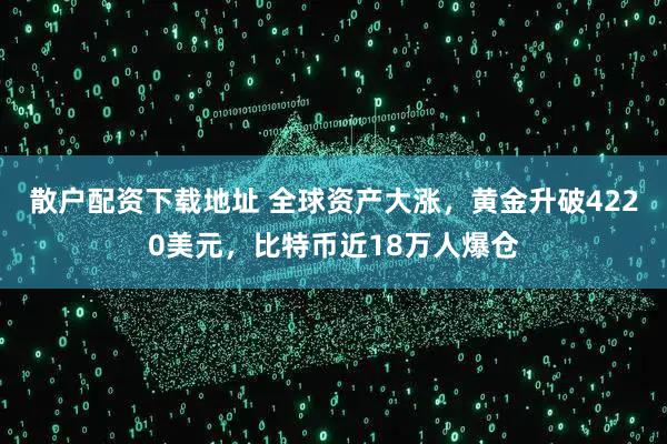 散户配资下载地址 全球资产大涨，黄金升破4220美元，比特币近18万人爆仓