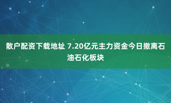散户配资下载地址 7.20亿元主力资金今日撤离石油石化板块