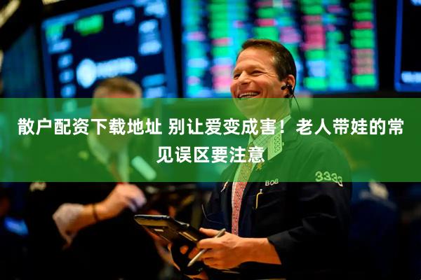 散户配资下载地址 别让爱变成害！老人带娃的常见误区要注意