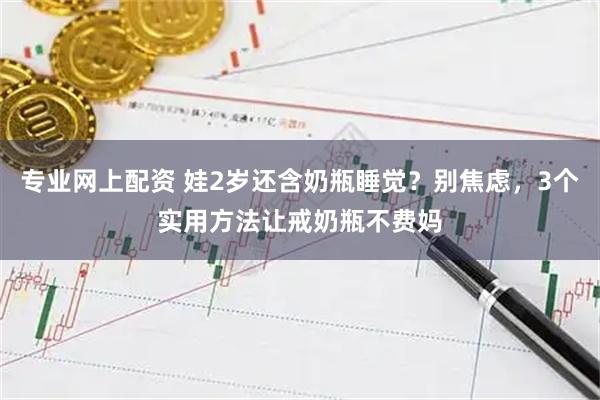 专业网上配资 娃2岁还含奶瓶睡觉？别焦虑，3个实用方法让戒奶瓶不费妈