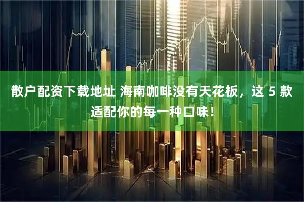 散户配资下载地址 海南咖啡没有天花板，这 5 款适配你的每一种口味！