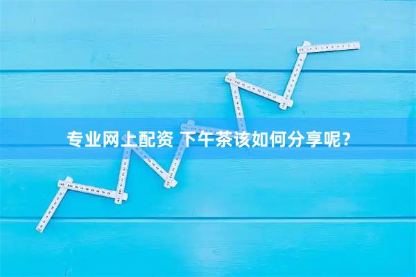 专业网上配资 下午茶该如何分享呢？