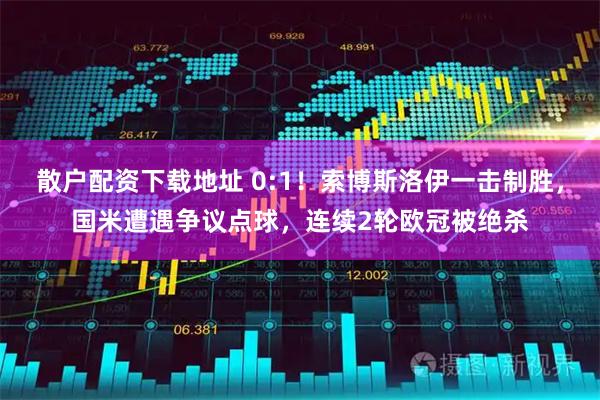 散户配资下载地址 0:1！索博斯洛伊一击制胜，国米遭遇争议点球，连续2轮欧冠被绝杀
