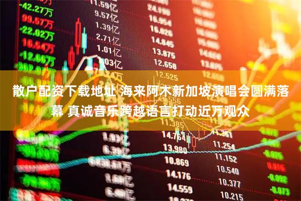 散户配资下载地址 海来阿木新加坡演唱会圆满落幕 真诚音乐跨越语言打动近万观众