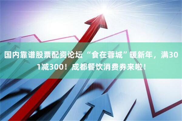 国内靠谱股票配资论坛 “食在蓉城”暖新年，满301减300！成都餐饮消费券来啦！
