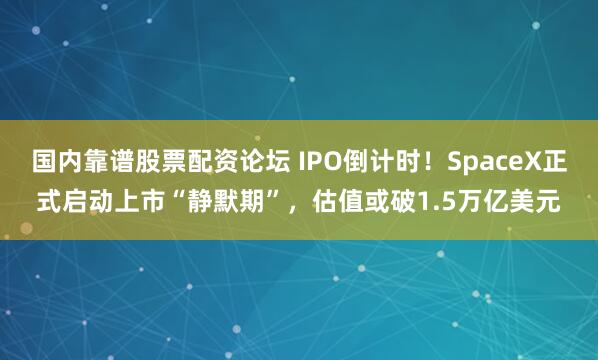 国内靠谱股票配资论坛 IPO倒计时！SpaceX正式启动上市“静默期”，估值或破1.5万亿美元