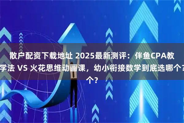 散户配资下载地址 2025最新测评：伴鱼CPA教学法 VS 火花思维动画课，幼小衔接数学到底选哪个？