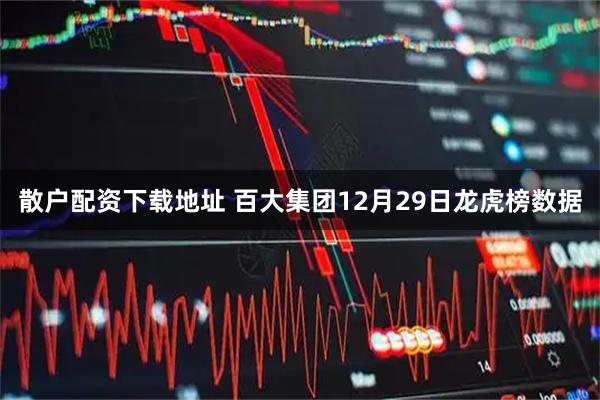 散户配资下载地址 百大集团12月29日龙虎榜数据