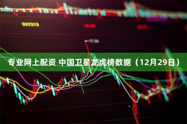 专业网上配资 中国卫星龙虎榜数据（12月29日）