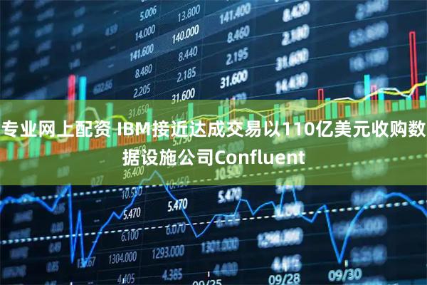 专业网上配资 IBM接近达成交易以110亿美元收购数据设施公司Confluent