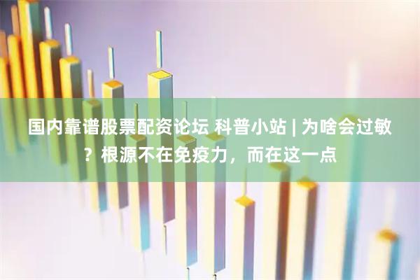 国内靠谱股票配资论坛 科普小站 | 为啥会过敏？根源不在免疫力，而在这一点