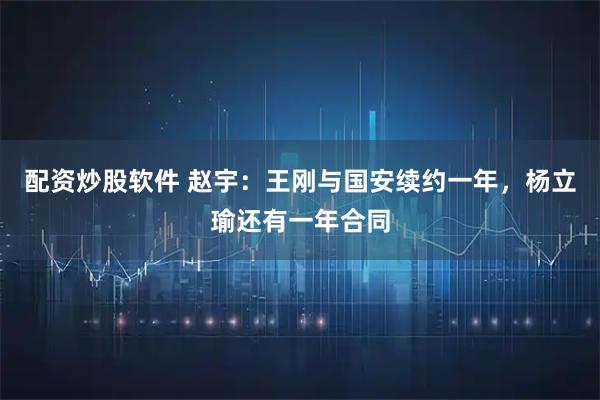 配资炒股软件 赵宇：王刚与国安续约一年，杨立瑜还有一年合同