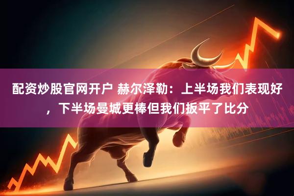 配资炒股官网开户 赫尔泽勒：上半场我们表现好，下半场曼城更棒但我们扳平了比分